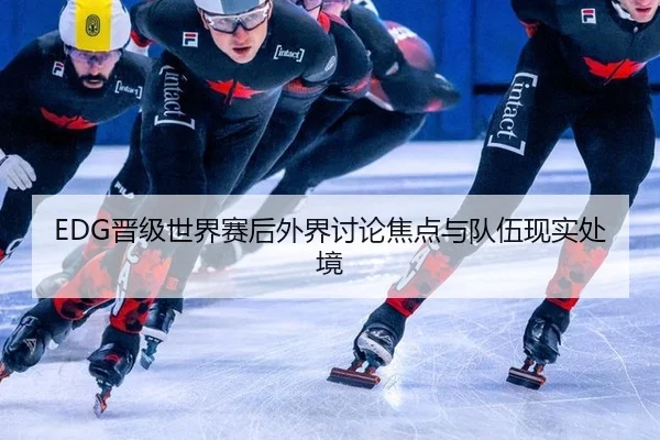 EDG晋级世界赛后外界讨论焦点与队伍现实处境
